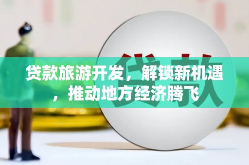 芦竹贷款旅游开发，解锁新机遇，推动地方经济腾飞