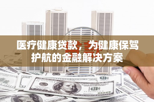 芦竹医疗健康贷款，为健康保驾护航的金融解决方案
