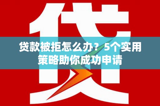 芦竹贷款被拒怎么办？5个实用策略助你成功申请