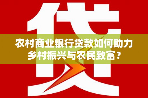 芦竹农村商业银行贷款如何助力乡村振兴与农民致富？