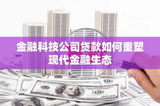 芦竹金融科技公司贷款如何重塑现代金融生态