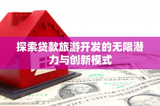 芦竹探索贷款旅游开发的无限潜力与创新模式