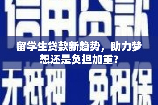 芦竹留学生贷款新趋势，助力梦想还是负担加重？