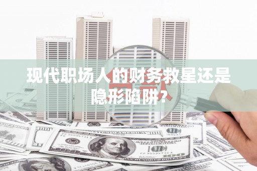 芦竹现代职场人的财务救星还是隐形陷阱？