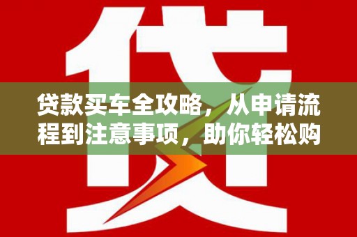 芦竹贷款买车全攻略，从申请流程到注意事项，助你轻松购车