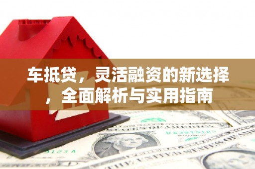 芦竹车抵贷，灵活融资的新选择，全面解析与实用指南