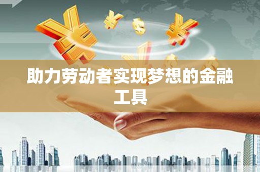 芦竹助力劳动者实现梦想的金融工具