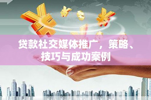 芦竹贷款社交媒体推广，策略、技巧与成功案例