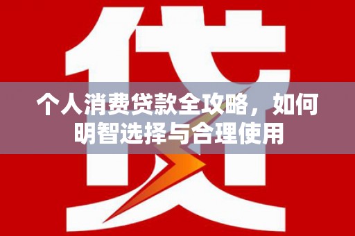 芦竹个人消费贷款全攻略，如何明智选择与合理使用