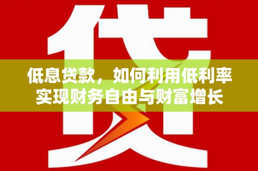 芦竹低息贷款，如何利用低利率实现财务自由与财富增长