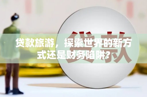 芦竹贷款旅游，探索世界的新方式还是财务陷阱？